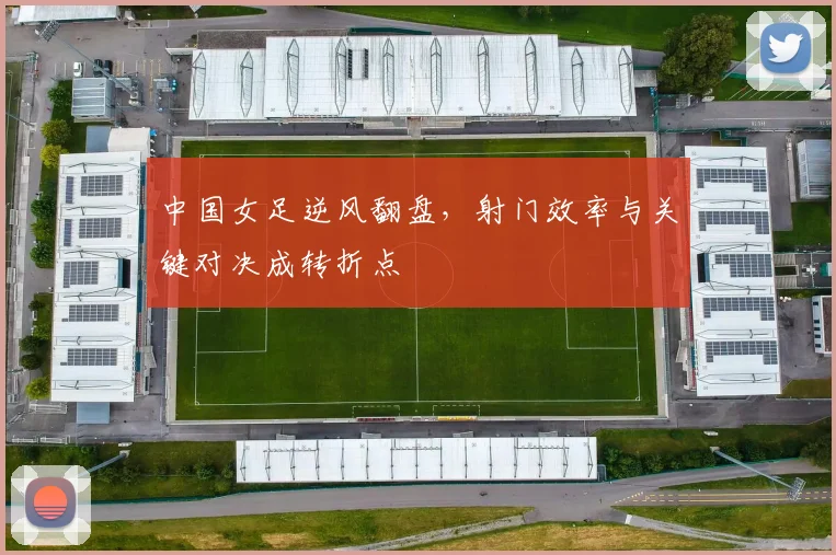 中国女足逆风翻盘，射门效率与关键对决成转折点